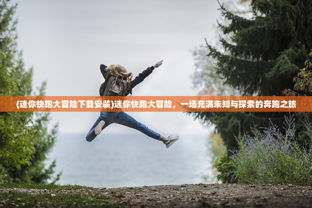 (迷你快跑大冒险下载安装)迷你快跑大冒险，一场充满未知与探索的奔跑之旅