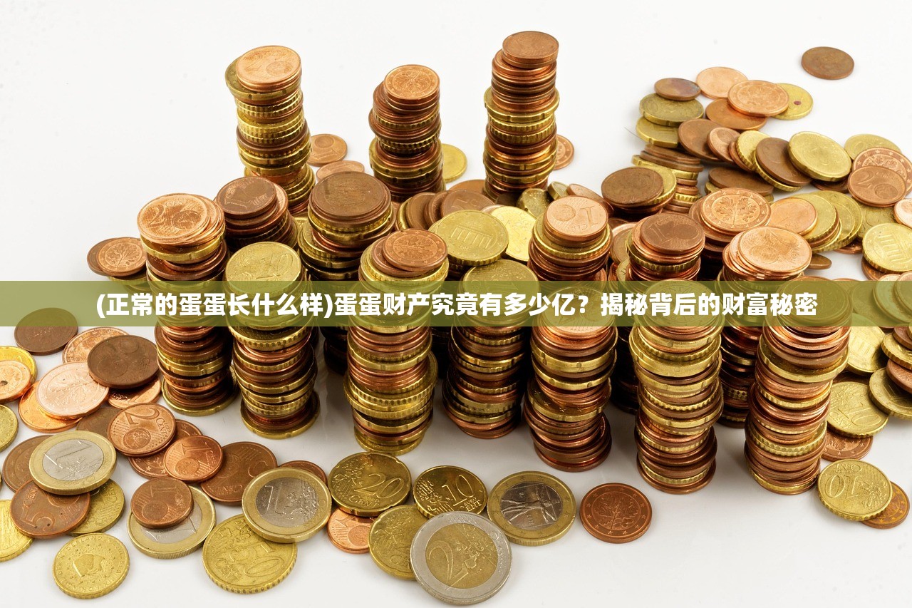(正常的蛋蛋长什么样)蛋蛋财产究竟有多少亿？揭秘背后的财富秘密
